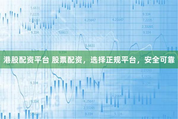 港股配资平台 股票配资，选择正规平台，安全可靠