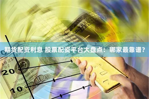 期货配资利息 股票配资平台大盘点：哪家最靠谱？