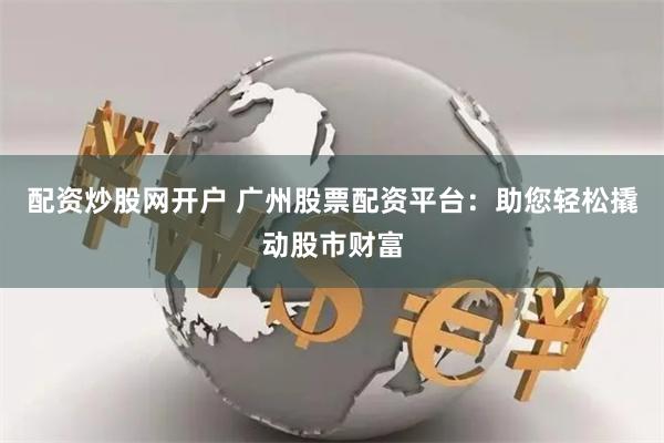 配资炒股网开户 广州股票配资平台：助您轻松撬动股市财富