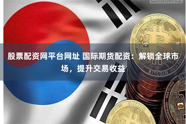股票配资网平台网址 国际期货配资：解锁全球市场，提升交易收益