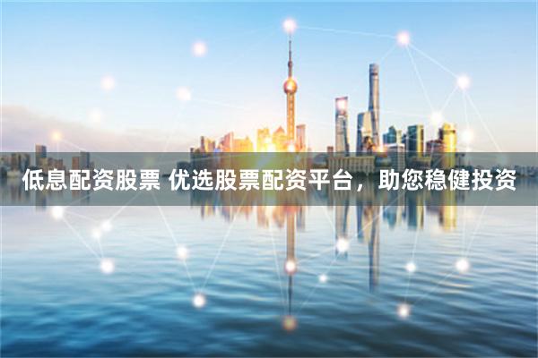 低息配资股票 优选股票配资平台，助您稳健投资