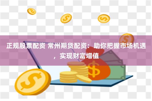 正规股票配资 常州期货配资：助你把握市场机遇，实现财富增值