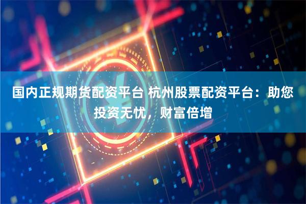 国内正规期货配资平台 杭州股票配资平台：助您投资无忧，财富倍增