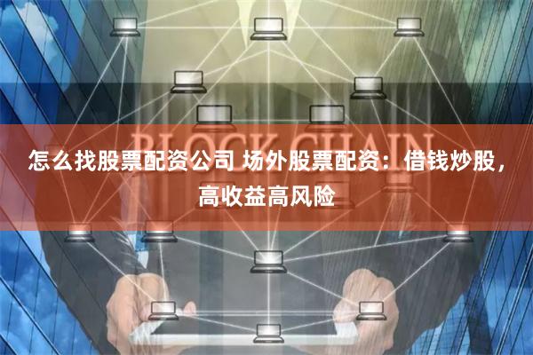 怎么找股票配资公司 场外股票配资：借钱炒股，高收益高风险