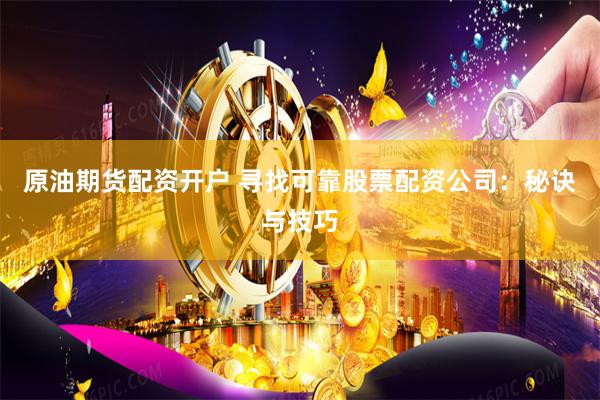 原油期货配资开户 寻找可靠股票配资公司：秘诀与技巧
