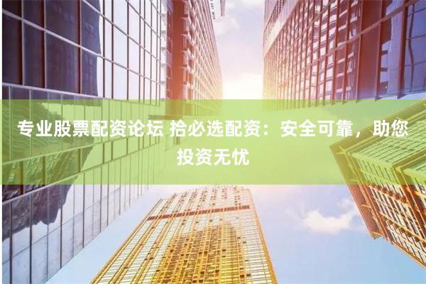 专业股票配资论坛 拾必选配资：安全可靠，助您投资无忧