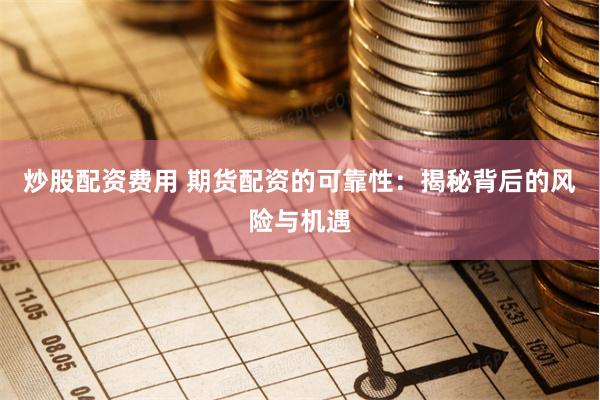 炒股配资费用 期货配资的可靠性：揭秘背后的风险与机遇