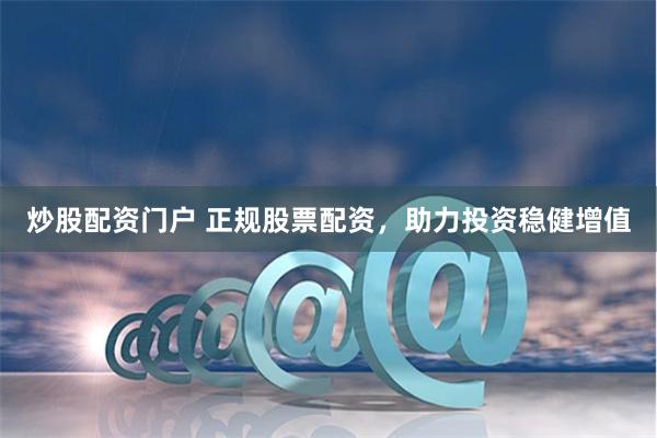 炒股配资门户 正规股票配资，助力投资稳健增值
