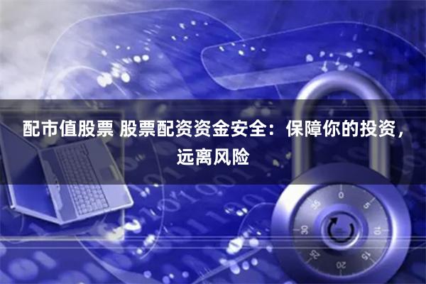 配市值股票 股票配资资金安全：保障你的投资，远离风险