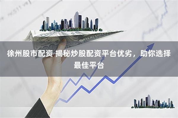 徐州股市配资 揭秘炒股配资平台优劣，助你选择最佳平台