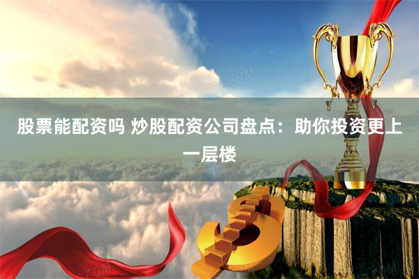 股票能配资吗 炒股配资公司盘点：助你投资更上一层楼