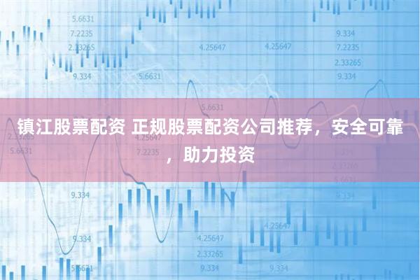 镇江股票配资 正规股票配资公司推荐，安全可靠，助力投资