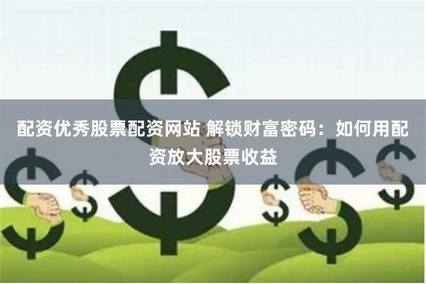 配资优秀股票配资网站 解锁财富密码：如何用配资放大股票收益