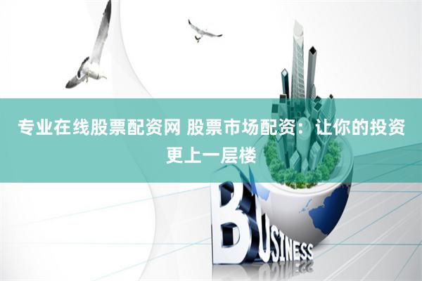 专业在线股票配资网 股票市场配资：让你的投资更上一层楼