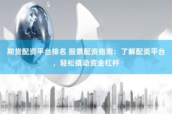 期货配资平台排名 股票配资指南：了解配资平台，轻松撬动资金杠杆