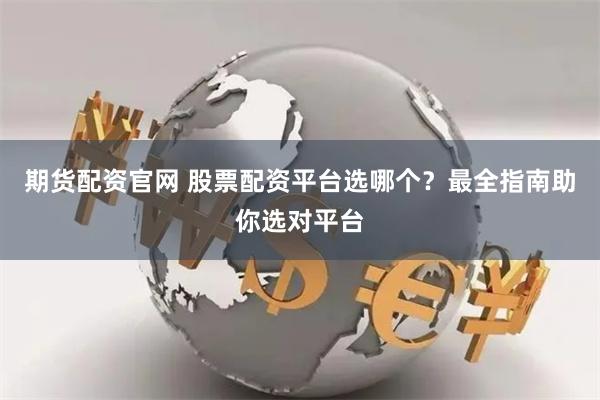 期货配资官网 股票配资平台选哪个？最全指南助你选对平台