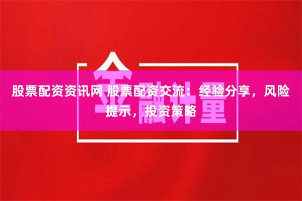 股票配资资讯网 股票配资交流：经验分享，风险提示，投资策略
