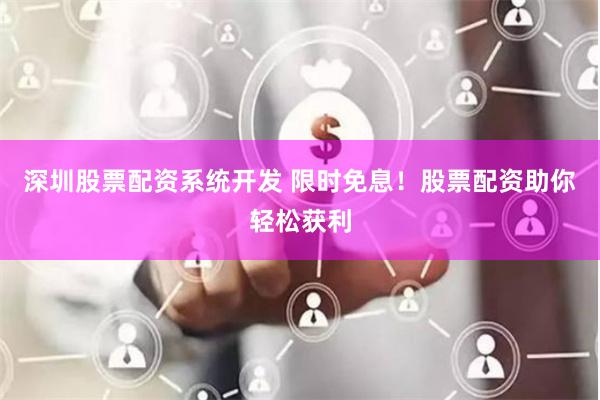 深圳股票配资系统开发 限时免息！股票配资助你轻松获利