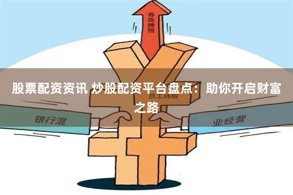 股票配资资讯 炒股配资平台盘点：助你开启财富之路
