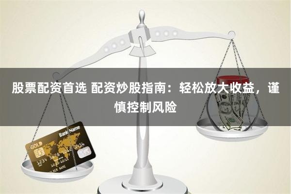 股票配资首选 配资炒股指南：轻松放大收益，谨慎控制风险