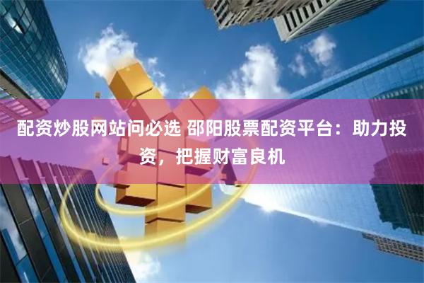 配资炒股网站问必选 邵阳股票配资平台：助力投资，把握财富良机