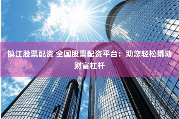 镇江股票配资 全国股票配资平台：助您轻松撬动财富杠杆