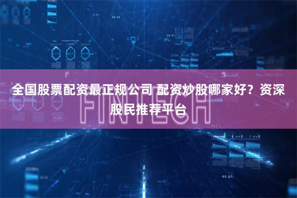 全国股票配资最正规公司 配资炒股哪家好？资深股民推荐平台
