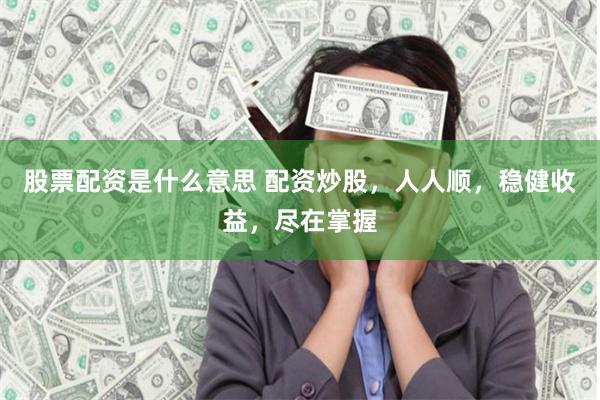 股票配资是什么意思 配资炒股，人人顺，稳健收益，尽在掌握