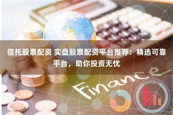 信托股票配资 实盘股票配资平台推荐：精选可靠平台，助你投资无忧