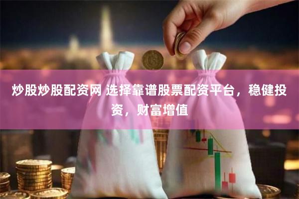 炒股炒股配资网 选择靠谱股票配资平台，稳健投资，财富增值