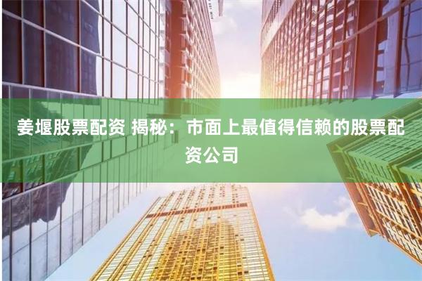 姜堰股票配资 揭秘：市面上最值得信赖的股票配资公司