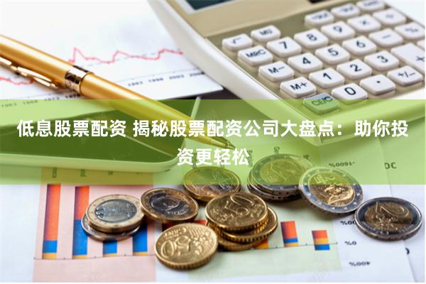 低息股票配资 揭秘股票配资公司大盘点：助你投资更轻松