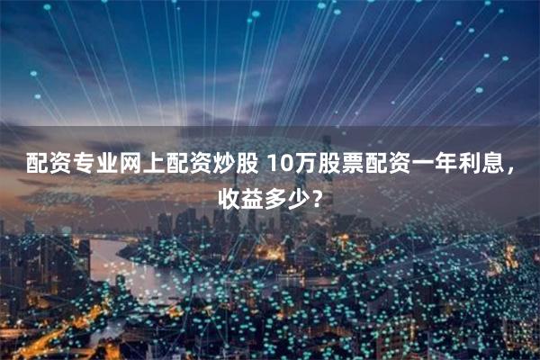 配资专业网上配资炒股 10万股票配资一年利息，收益多少？