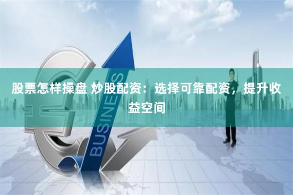 股票怎样操盘 炒股配资：选择可靠配资，提升收益空间