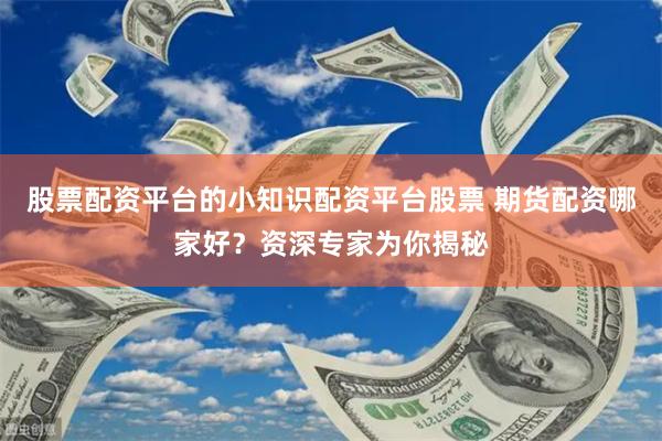 股票配资平台的小知识配资平台股票 期货配资哪家好？资深专家为你揭秘