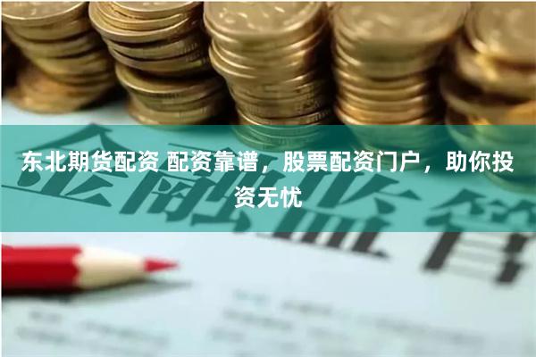 东北期货配资 配资靠谱，股票配资门户，助你投资无忧