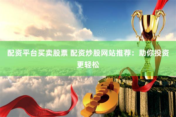 配资平台买卖股票 配资炒股网站推荐：助你投资更轻松