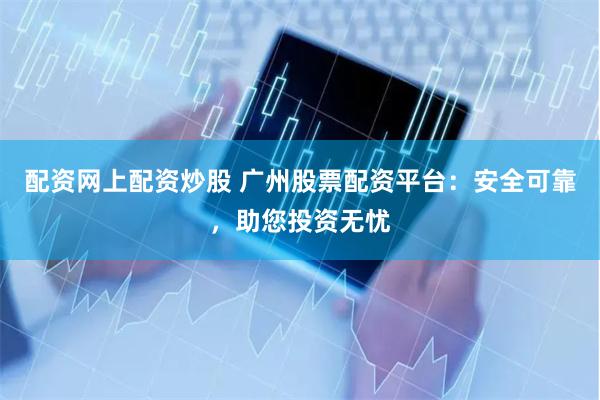 配资网上配资炒股 广州股票配资平台：安全可靠，助您投资无忧