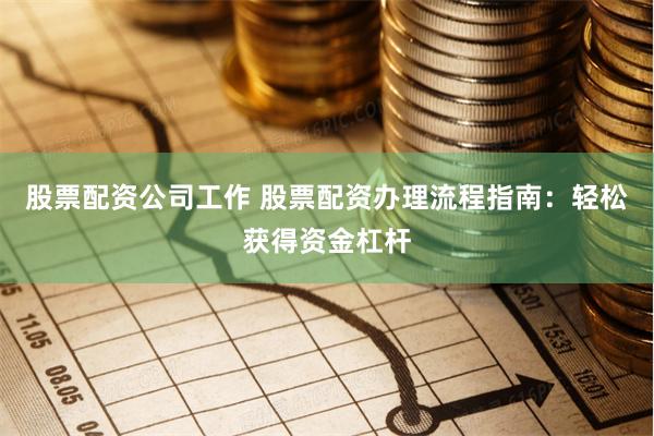 股票配资公司工作 股票配资办理流程指南：轻松获得资金杠杆