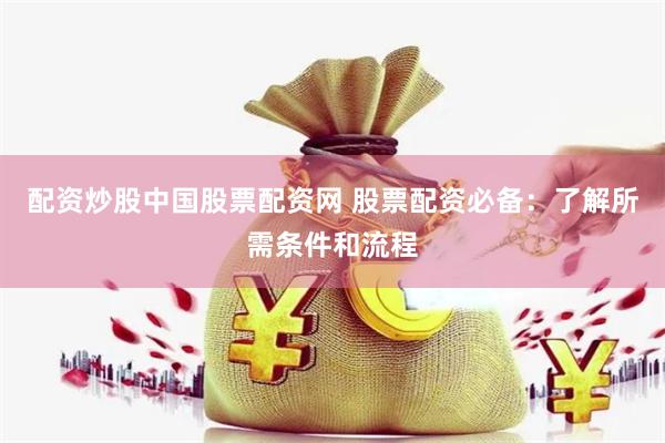 配资炒股中国股票配资网 股票配资必备：了解所需条件和流程