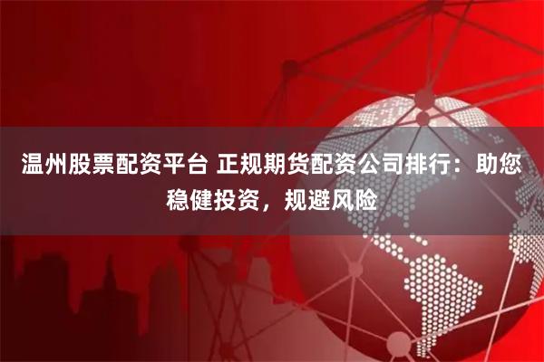 温州股票配资平台 正规期货配资公司排行：助您稳健投资，规避风险
