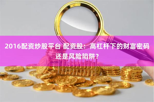 2016配资炒股平台 配资股：高杠杆下的财富密码还是风险陷阱？