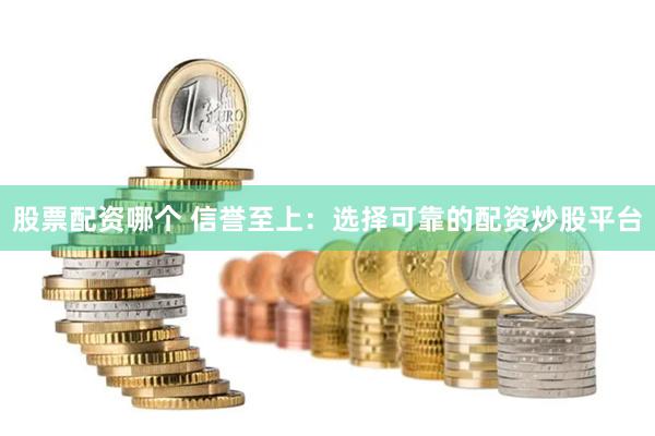 股票配资哪个 信誉至上：选择可靠的配资炒股平台