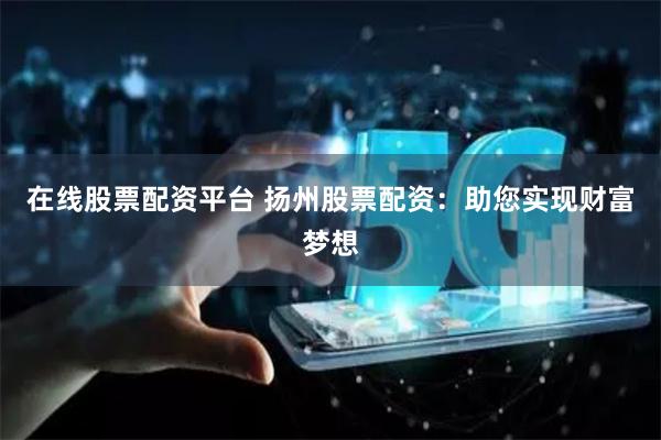 在线股票配资平台 扬州股票配资：助您实现财富梦想