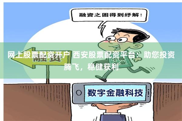 网上股票配资开户 西安股票配资平台：助您投资腾飞，稳健获利