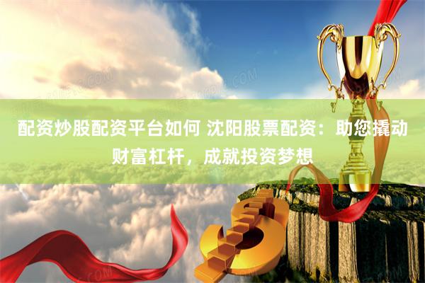配资炒股配资平台如何 沈阳股票配资：助您撬动财富杠杆，成就投资梦想
