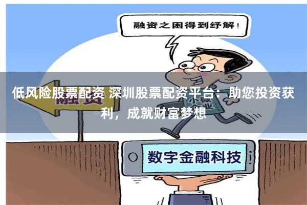 低风险股票配资 深圳股票配资平台：助您投资获利，成就财富梦想