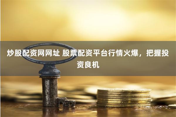 炒股配资网网址 股票配资平台行情火爆，把握投资良机
