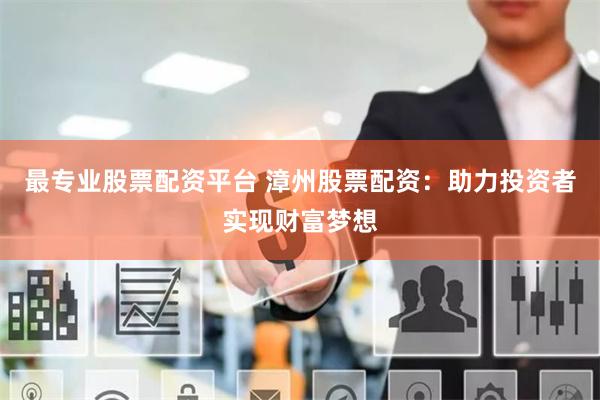 最专业股票配资平台 漳州股票配资：助力投资者实现财富梦想