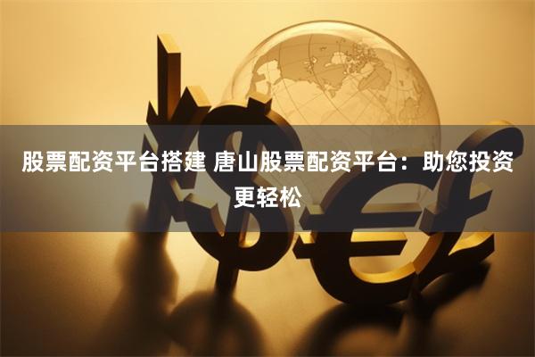 股票配资平台搭建 唐山股票配资平台：助您投资更轻松